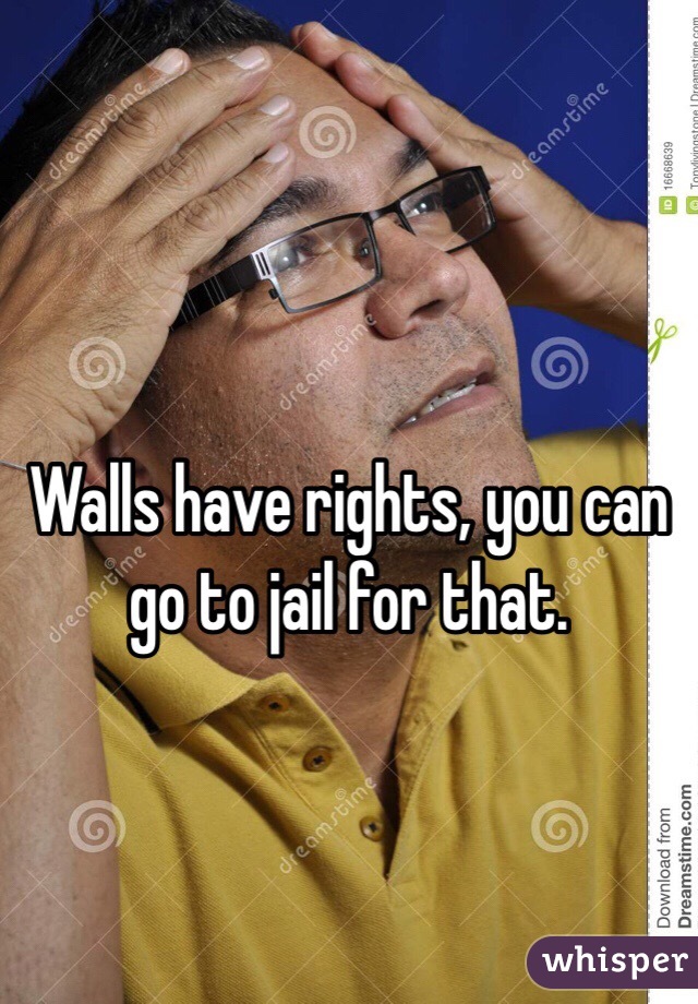 Walls have rights, you can go to jail for that.
