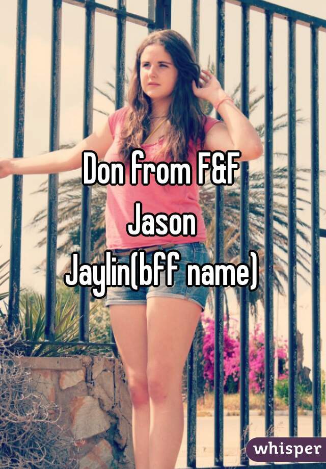 Don from F&F
Jason
Jaylin(bff name)