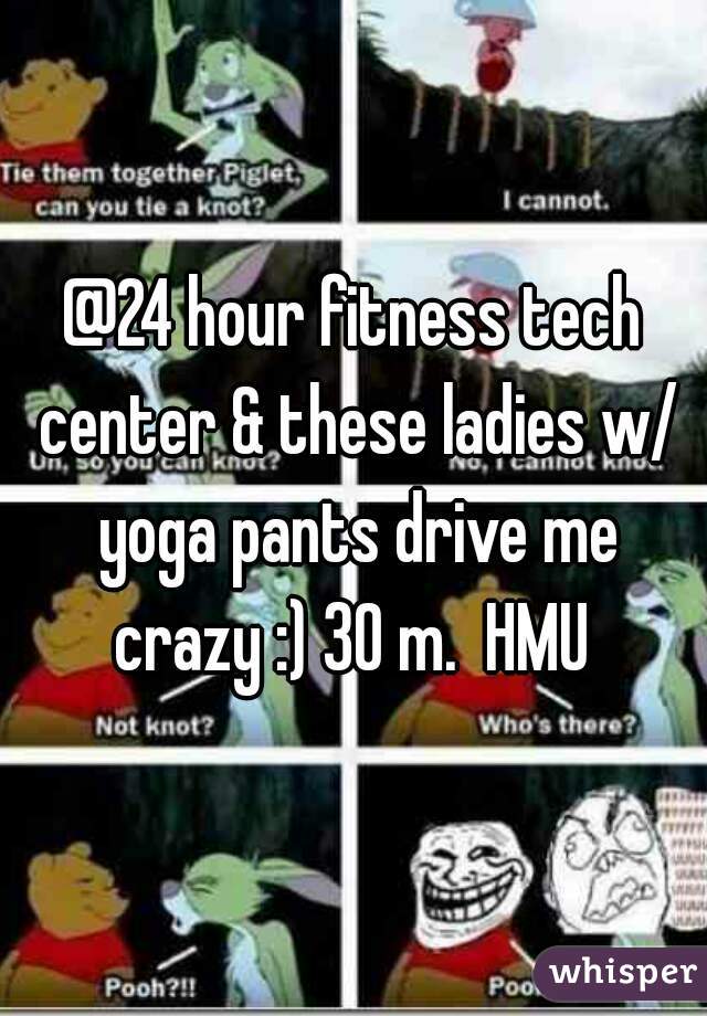 @24 hour fitness tech center & these ladies w/ yoga pants drive me crazy :) 30 m.  HMU 