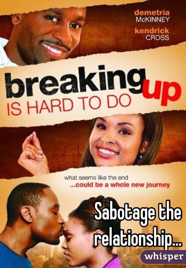 Sabotage the relationship...