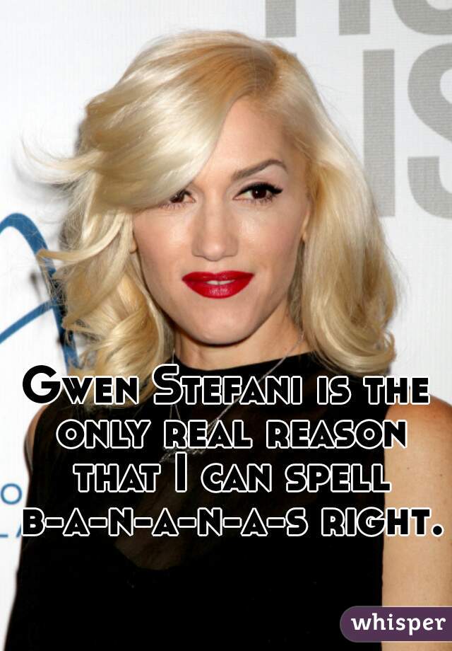 Gwen Stefani is the only real reason that I can spell b-a-n-a-n-a-s right.