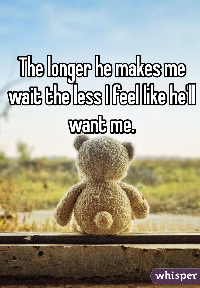 The longer he makes me wait the less I feel like he'll want me. 