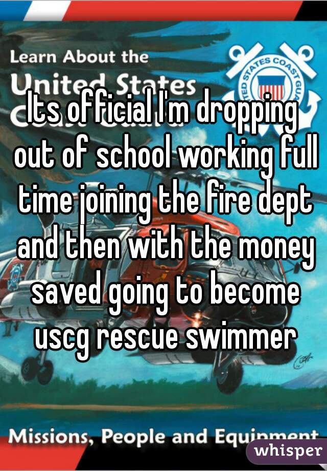 Its official I'm dropping out of school working full time joining the fire dept and then with the money saved going to become uscg rescue swimmer
