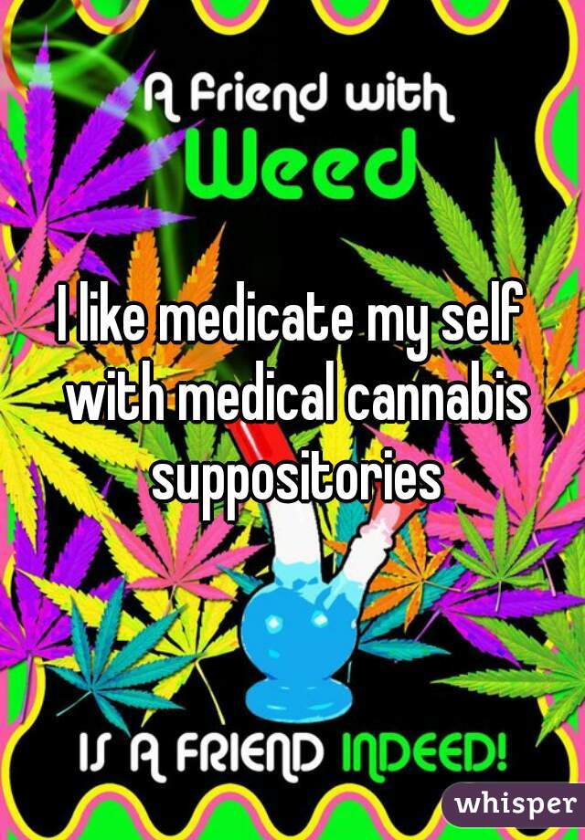 I like medicate my self with medical cannabis suppositories