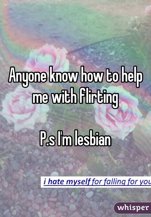 Anyone know how to help me with flirting 

P.s I'm lesbian 