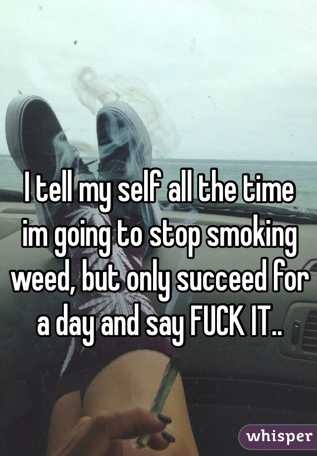 I tell my self all the time im going to stop smoking weed, but only succeed for a day and say FUCK IT.. 