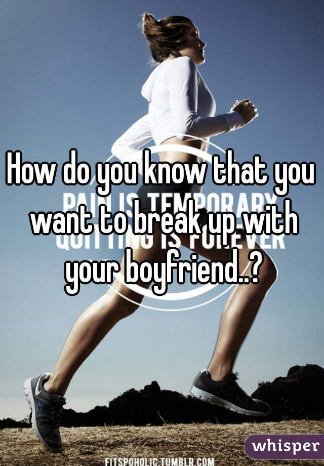 How do you know that you want to break up with your boyfriend..?

