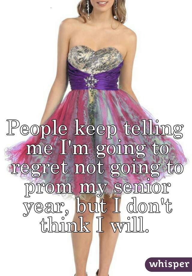 People keep telling me I'm going to regret not going to prom my senior year, but I don't think I will. 