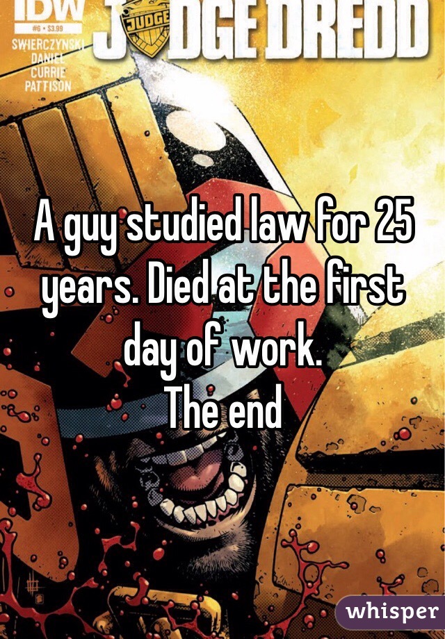 A guy studied law for 25 years. Died at the first day of work.
The end