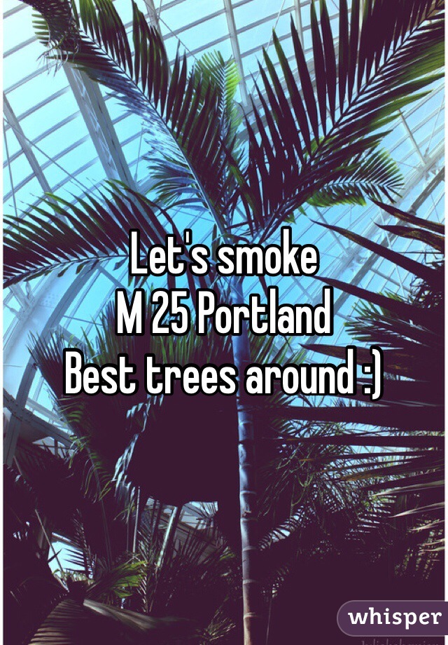 Let's smoke 
M 25 Portland 
Best trees around :)