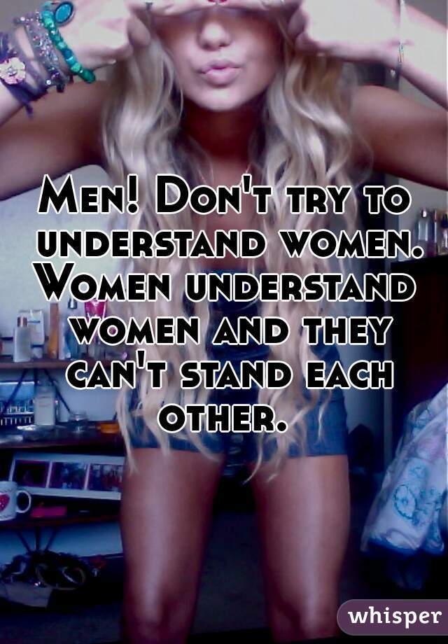 Men! Don't try to understand women.
Women understand women and they can't stand each other. 