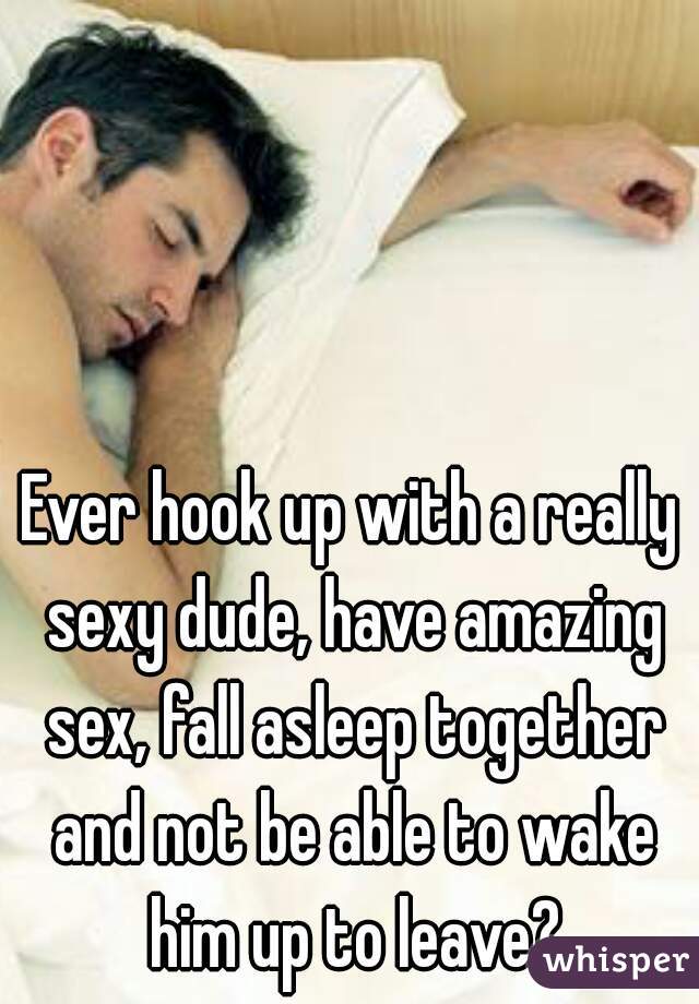Ever hook up with a really sexy dude, have amazing sex, fall asleep together and not be able to wake him up to leave?