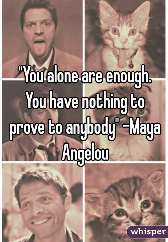  "You alone are enough. You have nothing to prove to anybody" -Maya Angelou