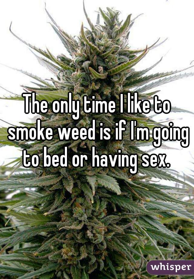 The only time I like to smoke weed is if I'm going to bed or having sex. 