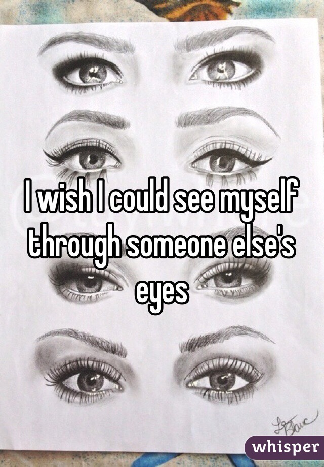 I wish I could see myself through someone else's eyes