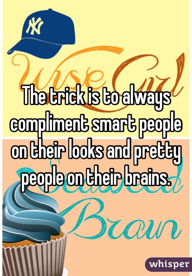 The trick is to always compliment smart people on their looks and pretty people on their brains. 