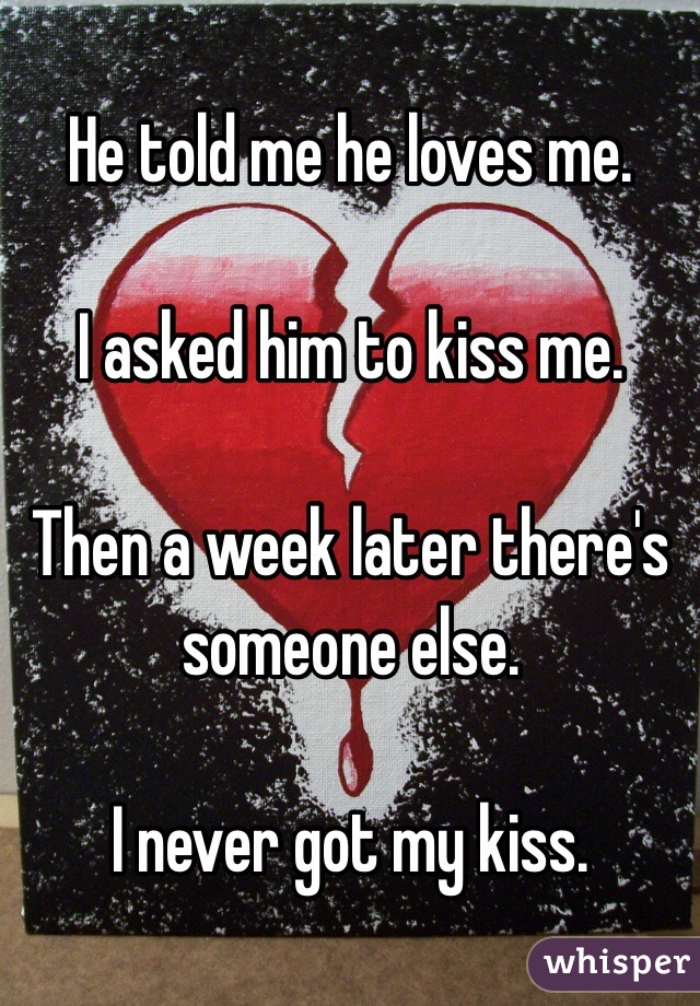 He told me he loves me.

I asked him to kiss me.

Then a week later there's someone else.

I never got my kiss.