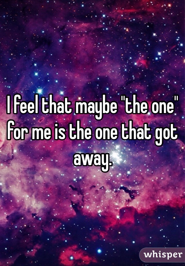 I feel that maybe "the one" for me is the one that got away. 