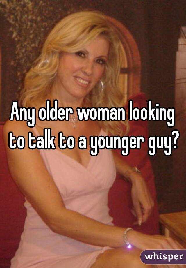 Any older woman looking to talk to a younger guy?