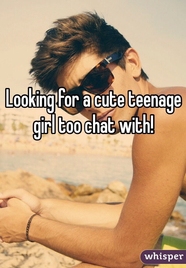 Looking for a cute teenage girl too chat with! 