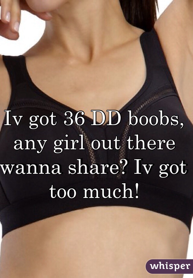 Iv got 36 DD boobs, any girl out there wanna share? Iv got too much! 
