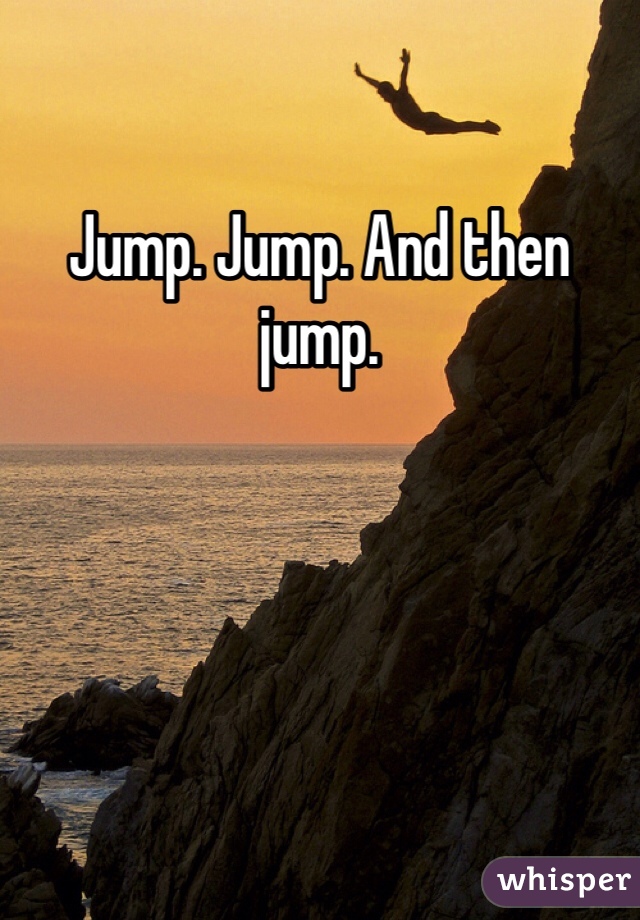 Jump. Jump. And then jump.