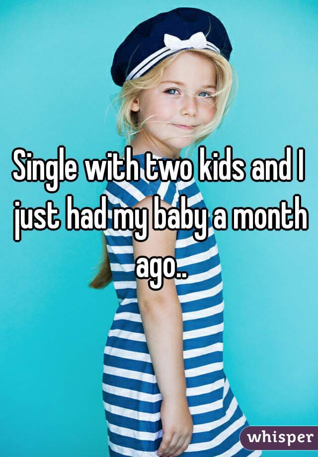 Single with two kids and I just had my baby a month ago..