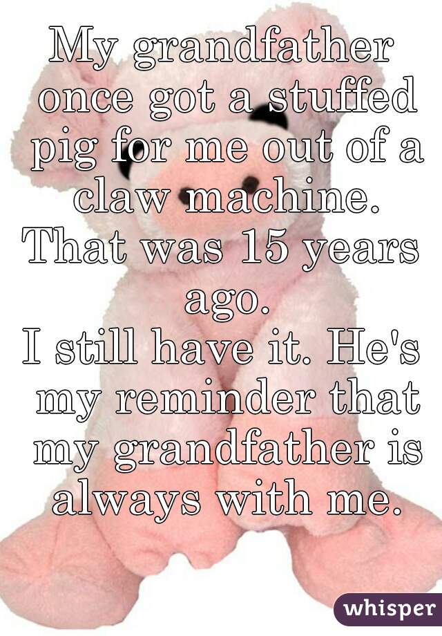 My grandfather once got a stuffed pig for me out of a claw machine.
That was 15 years ago.
I still have it. He's my reminder that my grandfather is always with me.