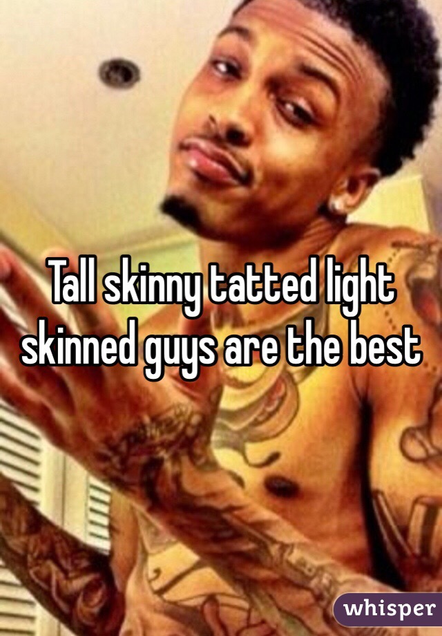 Tall skinny tatted light skinned guys are the best 