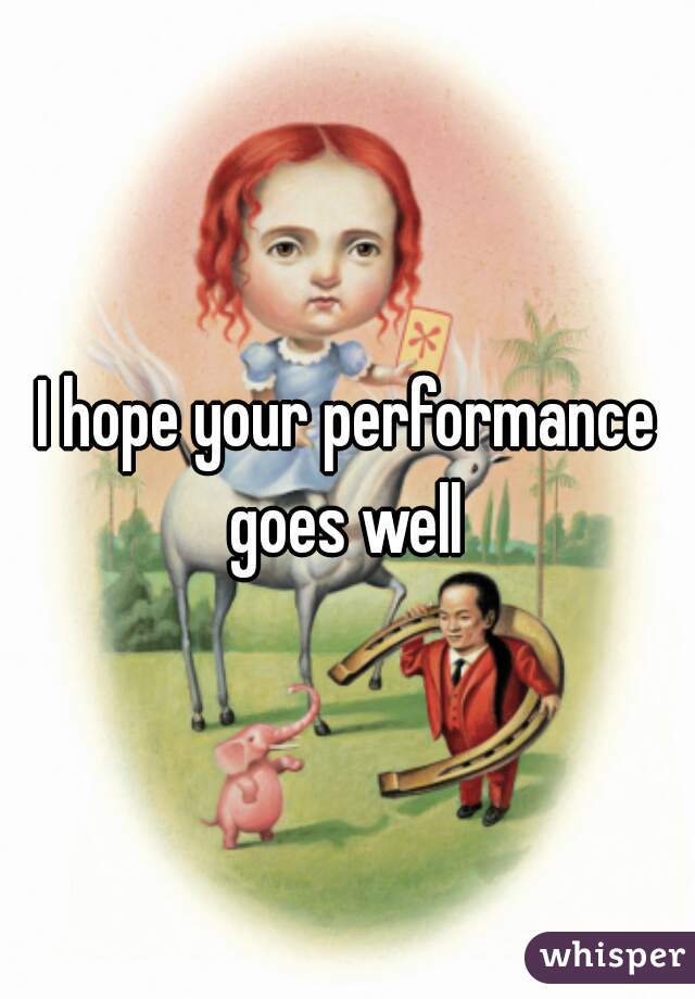 I hope your performance goes well 