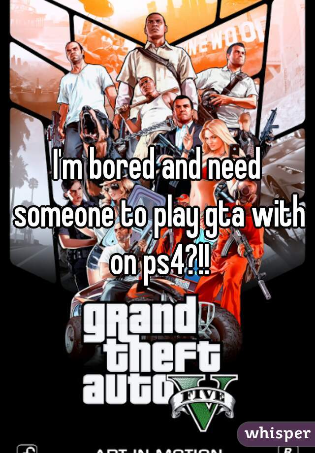 I'm bored and need someone to play gta with on ps4?!!