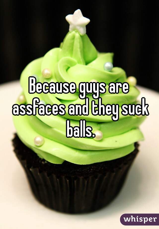 Because guys are assfaces and they suck balls.
