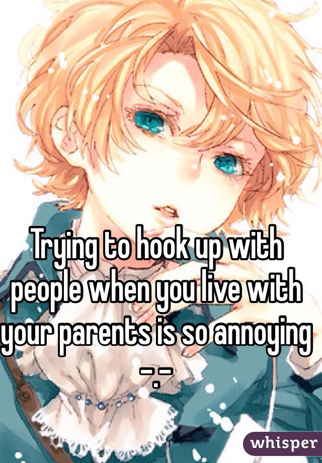 Trying to hook up with people when you live with your parents is so annoying -.-