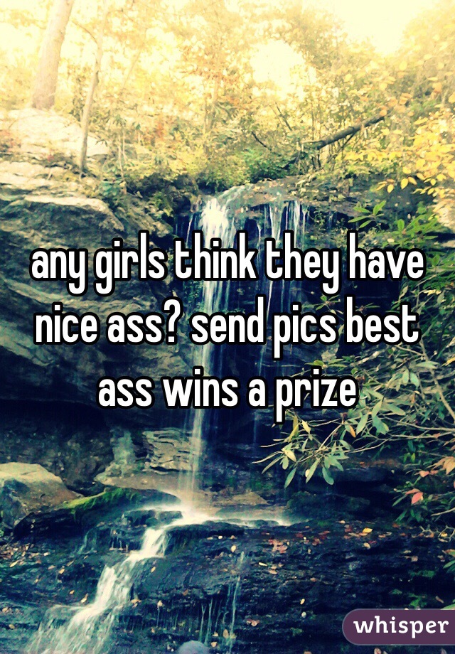 any girls think they have nice ass? send pics best ass wins a prize 