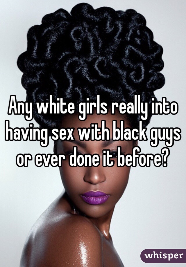 Any white girls really into having sex with black guys or ever done it before?