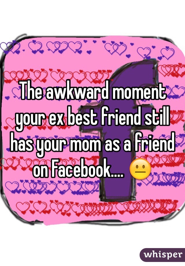 The awkward moment your ex best friend still has your mom as a friend on Facebook.... 