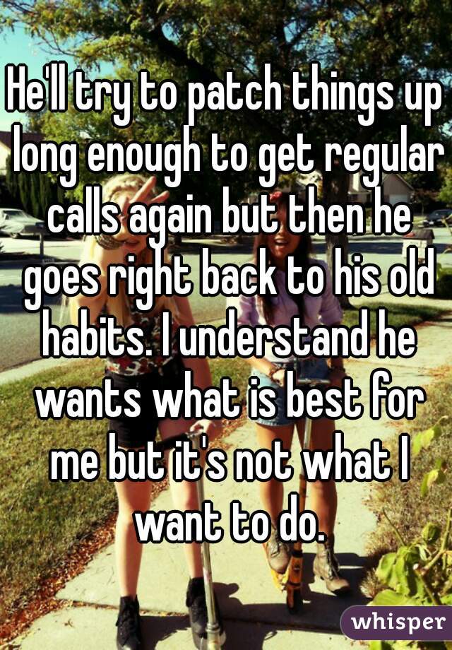 He'll try to patch things up long enough to get regular calls again but then he goes right back to his old habits. I understand he wants what is best for me but it's not what I want to do.