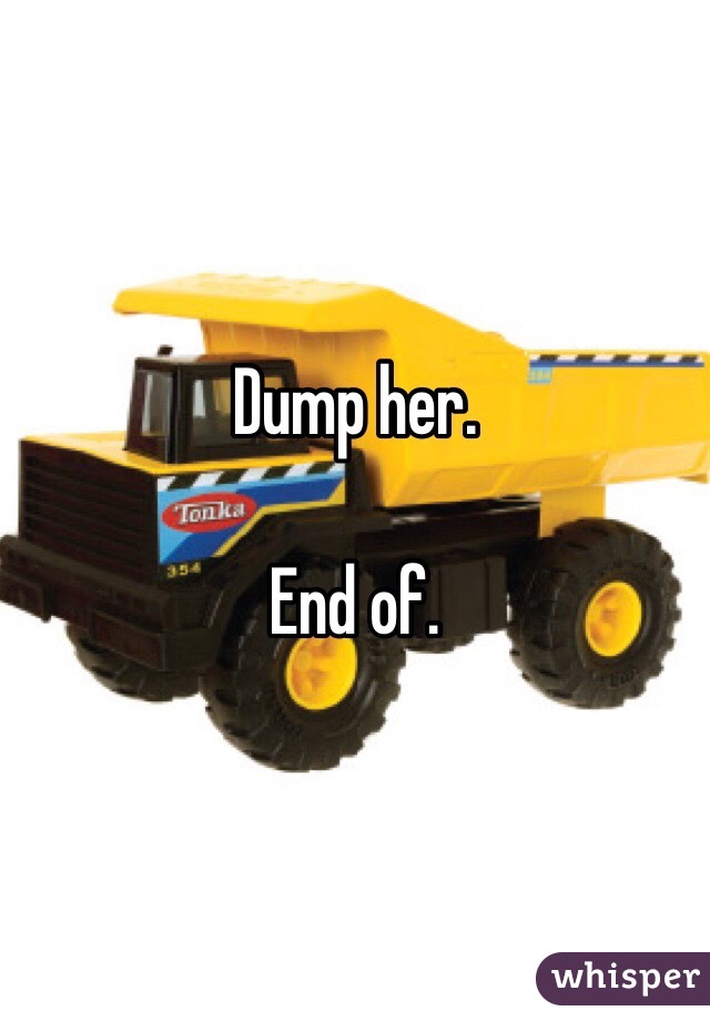 Dump her.

End of.