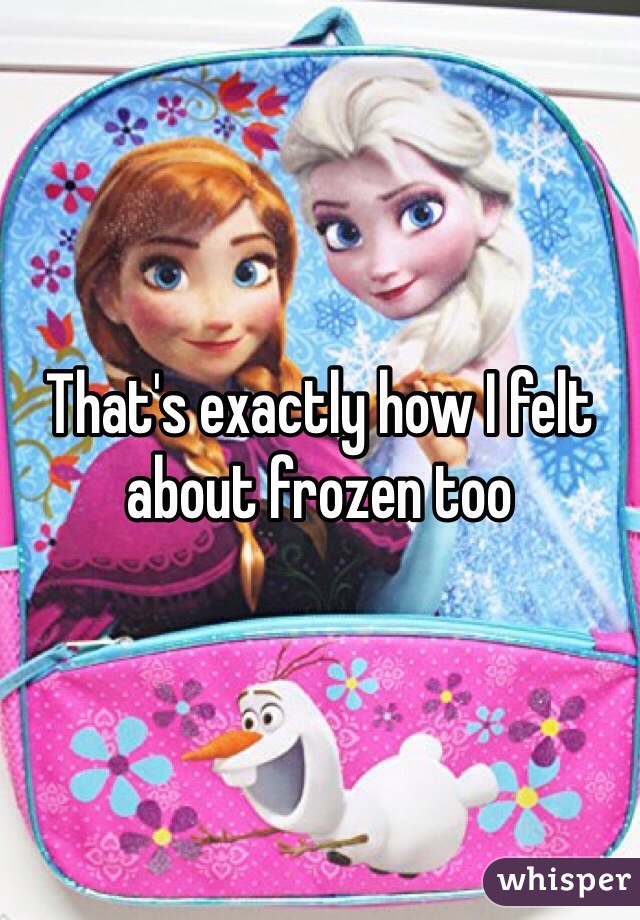 That's exactly how I felt about frozen too