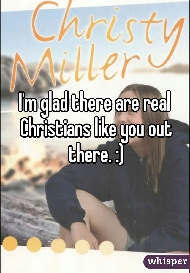 I'm glad there are real Christians like you out there. :)