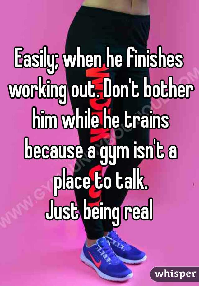 Easily; when he finishes working out. Don't bother him while he trains because a gym isn't a place to talk.
Just being real