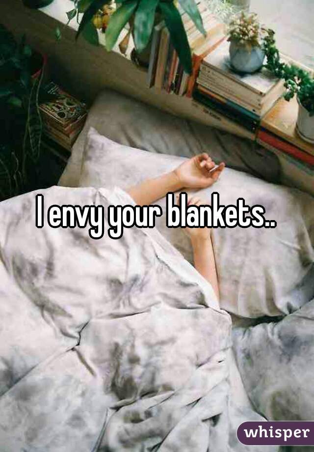 I envy your blankets..