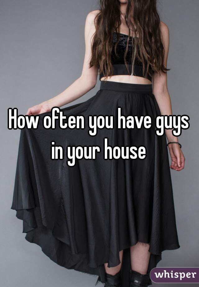 How often you have guys in your house 