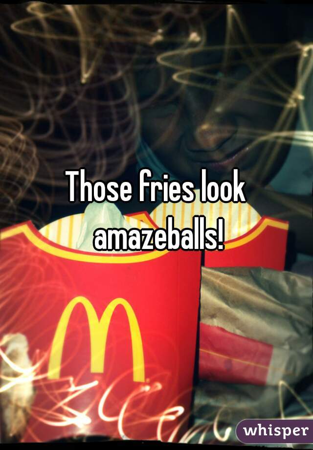 Those fries look amazeballs!