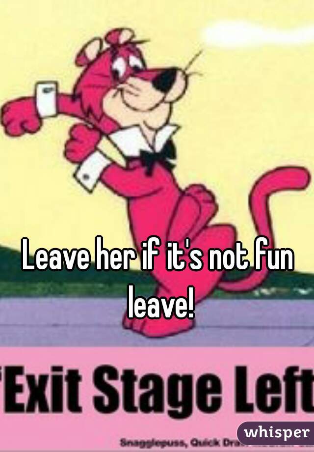 Leave her if it's not fun leave!