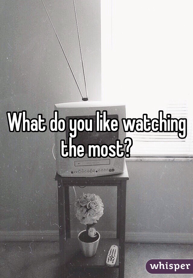 What do you like watching the most? 