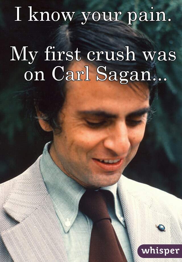 I know your pain.

My first crush was on Carl Sagan...