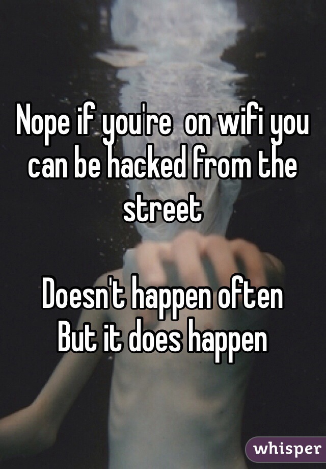 Nope if you're  on wifi you can be hacked from the street

Doesn't happen often
But it does happen