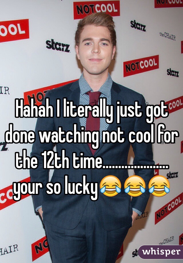 Hahah I literally just got done watching not cool for the 12th time..................... your so lucky😂😂😂