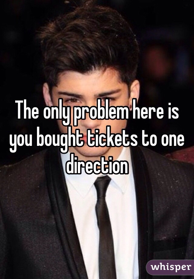 The only problem here is you bought tickets to one direction 